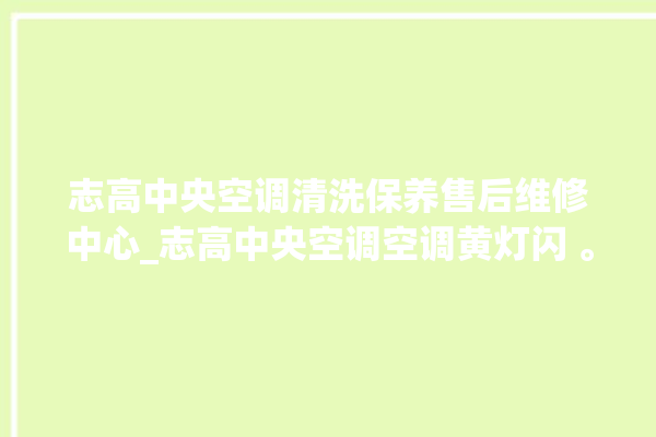 志高中央空调清洗保养售后维修中心_志高中央空调空调黄灯闪 。中央空调