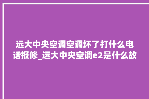 远大中央空调空调坏了打什么电话报修_远大中央空调e2是什么故障怎么解决 。中央空调