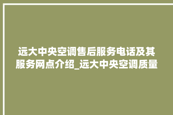 远大中央空调售后服务电话及其服务网点介绍_远大中央空调质量怎么样用的久吗 。中央空调