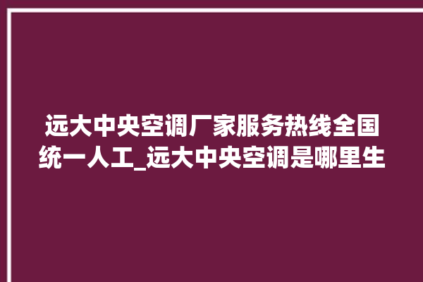 远大中央空调厂家服务热线全国统一人工_远大中央空调是哪里生产的 。中央空调