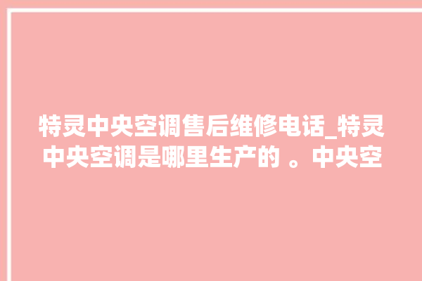 特灵中央空调售后维修电话_特灵中央空调是哪里生产的 。中央空调