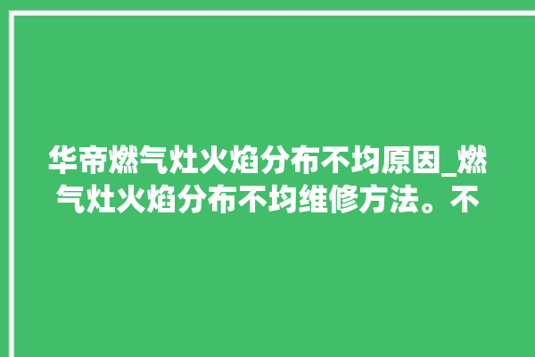 华帝燃气灶火焰分布不均原因_燃气灶火焰分布不均维修方法。不均_火焰