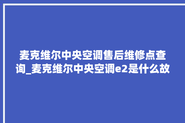 麦克维尔中央空调售后维修点查询_麦克维尔中央空调e2是什么故障怎么解决 。麦克