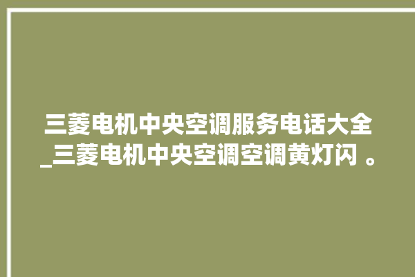 三菱电机中央空调服务电话大全_三菱电机中央空调空调黄灯闪 。中央空调