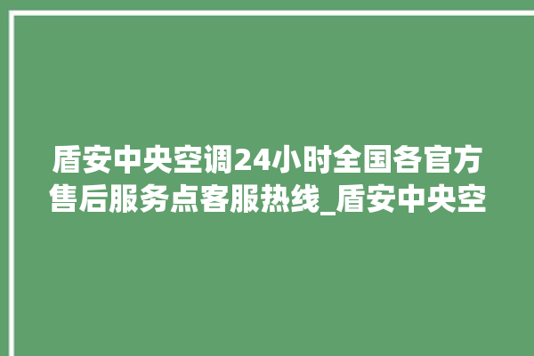 盾安中央空调24小时全国各官方售后服务点客服热线_盾安中央空调质量怎么样用的久吗 。中央空调