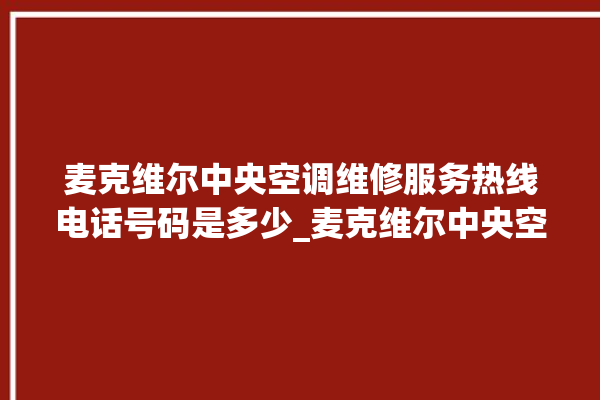 麦克维尔中央空调维修服务热线电话号码是多少_麦克维尔中央空调e2是什么故障怎么解决 。麦克