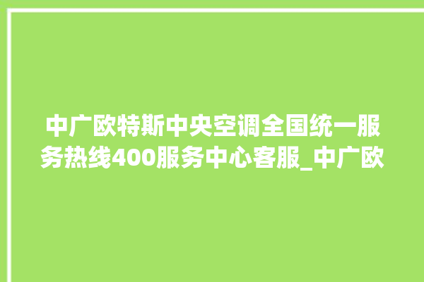 中广欧特斯中央空调全国统一服务热线400服务中心客服_中广欧特斯中央空调面板使用说明 。中央空调