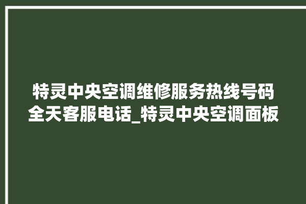 特灵中央空调维修服务热线号码全天客服电话_特灵中央空调面板使用说明 。中央空调