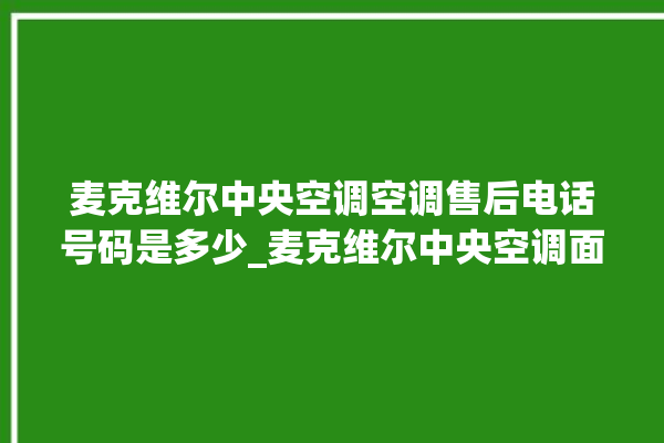 麦克维尔中央空调空调售后电话号码是多少_麦克维尔中央空调面板使用说明 。麦克