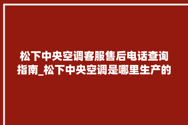 松下中央空调客服售后电话查询指南_松下中央空调是哪里生产的 。中央空调