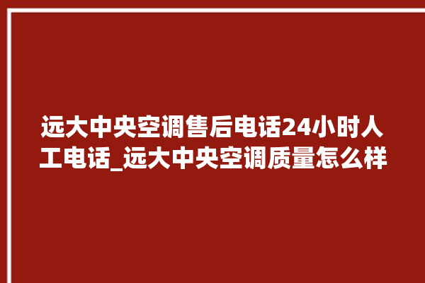 远大中央空调售后电话24小时人工电话_远大中央空调质量怎么样用的久吗 。中央空调