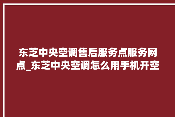 东芝中央空调售后服务点服务网点_东芝中央空调怎么用手机开空调 。东芝