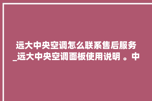 远大中央空调怎么联系售后服务_远大中央空调面板使用说明 。中央空调