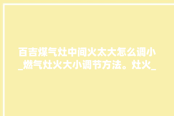 百吉煤气灶中间火太大怎么调小_燃气灶火大小调节方法。灶火_煤气灶