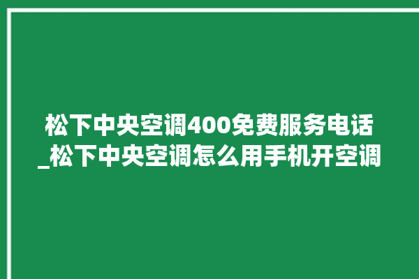 松下中央空调400免费服务电话_松下中央空调怎么用手机开空调 。中央空调