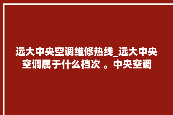 远大中央空调维修热线_远大中央空调属于什么档次 。中央空调