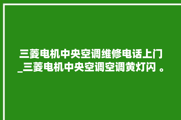 三菱电机中央空调维修电话上门_三菱电机中央空调空调黄灯闪 。中央空调