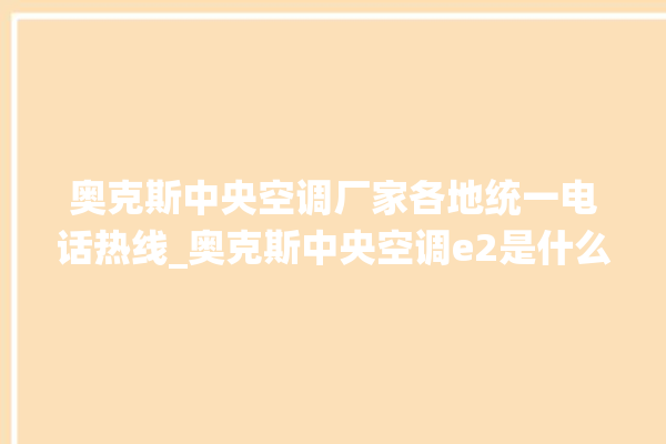 奥克斯中央空调厂家各地统一电话热线_奥克斯中央空调e2是什么故障怎么解决 。中央空调