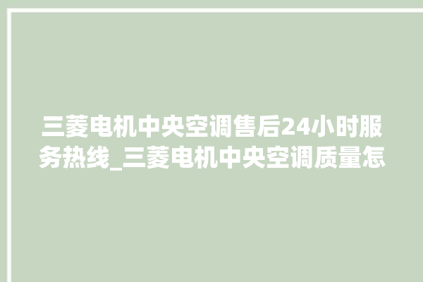 三菱电机中央空调售后24小时服务热线_三菱电机中央空调质量怎么样用的久吗 。中央空调