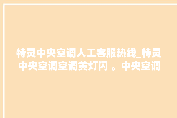 特灵中央空调人工客服热线_特灵中央空调空调黄灯闪 。中央空调