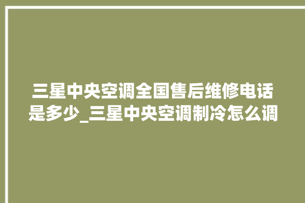 三星中央空调全国售后维修电话是多少_三星中央空调制冷怎么调节 。中央空调