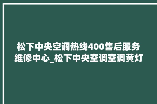 松下中央空调热线400售后服务维修中心_松下中央空调空调黄灯闪 。中央空调