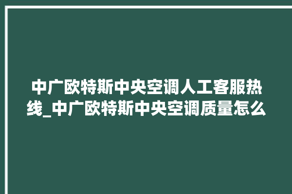 中广欧特斯中央空调人工客服热线_中广欧特斯中央空调质量怎么样用的久吗 。中央空调