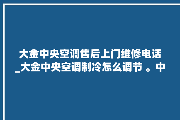 大金中央空调售后上门维修电话_大金中央空调制冷怎么调节 。中央空调