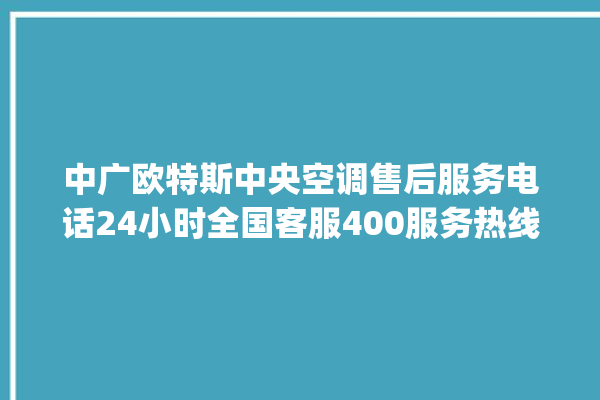 中广欧特斯中央空调售后服务电话24小时全国客服400服务热线_中广欧特斯中央空调制冷怎么调节 。中广