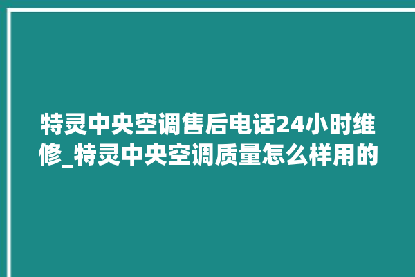 特灵中央空调售后电话24小时维修_特灵中央空调质量怎么样用的久吗 。中央空调