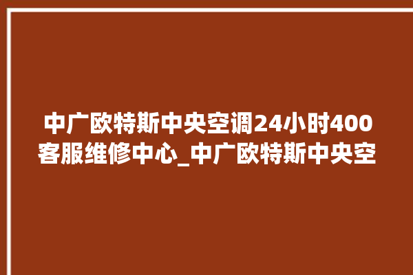 中广欧特斯中央空调24小时400客服维修中心_中广欧特斯中央空调e2是什么故障怎么解决 。中央空调