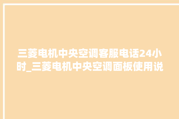 三菱电机中央空调客服电话24小时_三菱电机中央空调面板使用说明 。中央空调