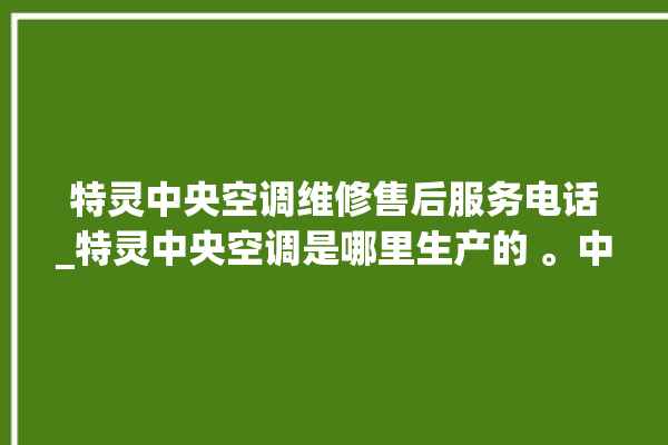 特灵中央空调维修售后服务电话_特灵中央空调是哪里生产的 。中央空调