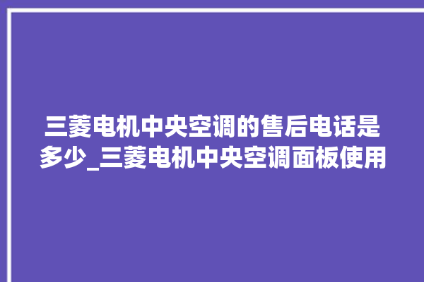 三菱电机中央空调的售后电话是多少_三菱电机中央空调面板使用说明 。中央空调