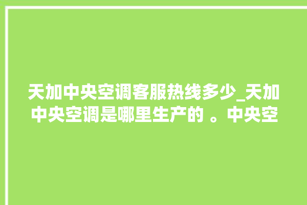 天加中央空调客服热线多少_天加中央空调是哪里生产的 。中央空调