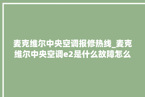 麦克维尔中央空调报修热线_麦克维尔中央空调e2是什么故障怎么解决 。麦克