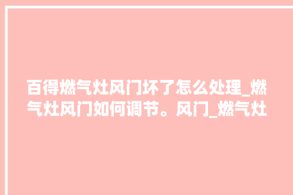 百得燃气灶风门坏了怎么处理_燃气灶风门如何调节。风门_燃气灶