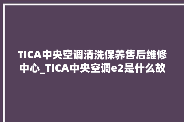 TICA中央空调清洗保养售后维修中心_TICA中央空调e2是什么故障怎么解决 。中央空调