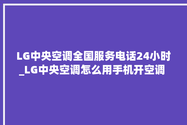 LG中央空调全国服务电话24小时_LG中央空调怎么用手机开空调 。中央空调