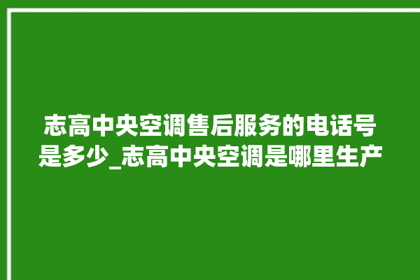 志高中央空调售后服务的电话号是多少_志高中央空调是哪里生产的 。中央空调