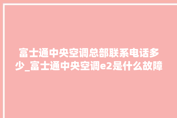 富士通中央空调总部联系电话多少_富士通中央空调e2是什么故障怎么解决 。富士通