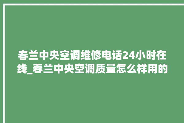 春兰中央空调维修电话24小时在线_春兰中央空调质量怎么样用的久吗 。春兰