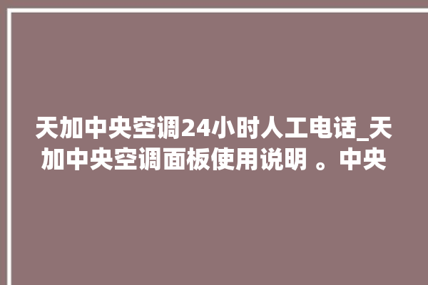 天加中央空调24小时人工电话_天加中央空调面板使用说明 。中央空调