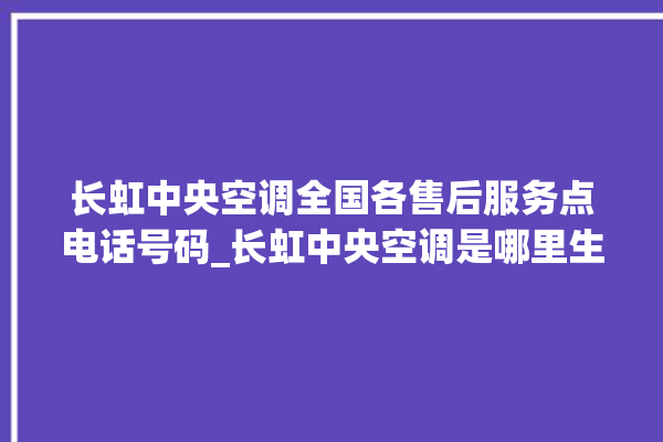 长虹中央空调全国各售后服务点电话号码_长虹中央空调是哪里生产的 。长虹