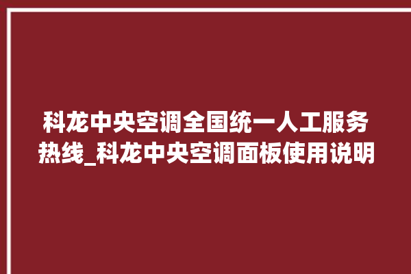 科龙中央空调全国统一人工服务热线_科龙中央空调面板使用说明 。中央空调