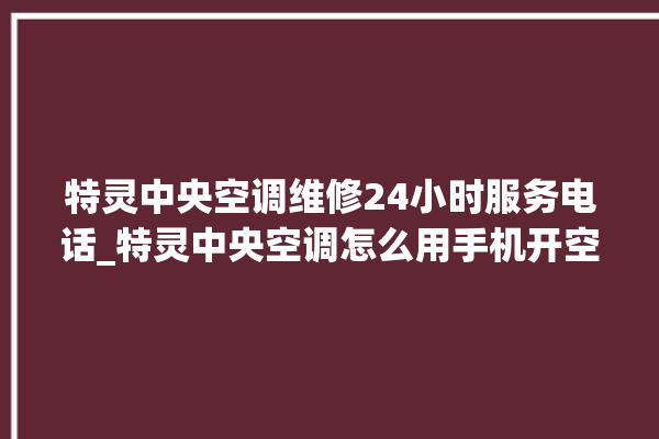 特灵中央空调维修24小时服务电话_特灵中央空调怎么用手机开空调 。中央空调