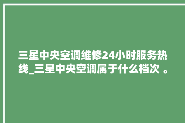 三星中央空调维修24小时服务热线_三星中央空调属于什么档次 。中央空调