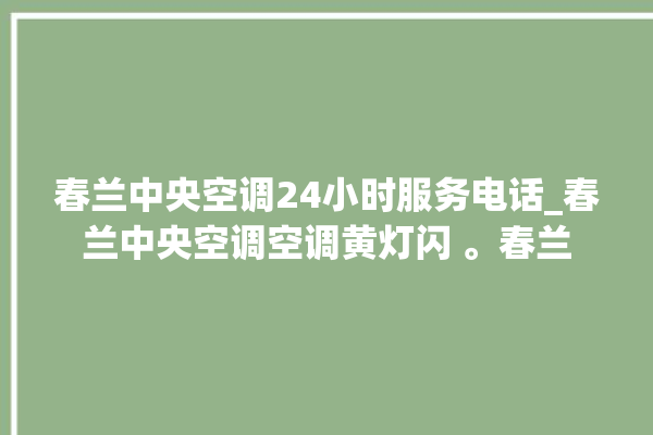 春兰中央空调24小时服务电话_春兰中央空调空调黄灯闪 。春兰