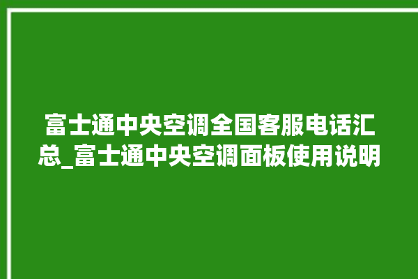 富士通中央空调全国客服电话汇总_富士通中央空调面板使用说明 。富士通