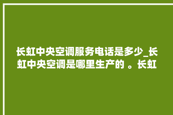 长虹中央空调服务电话是多少_长虹中央空调是哪里生产的 。长虹